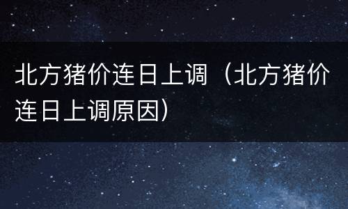 北方猪价连日上调（北方猪价连日上调原因）