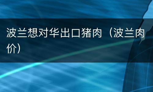 波兰想对华出口猪肉（波兰肉价）