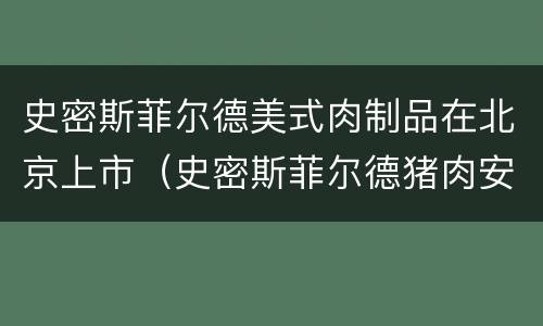 史密斯菲尔德美式肉制品在北京上市（史密斯菲尔德猪肉安全吗）