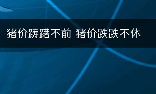 猪价踌躇不前 猪价跌跌不休