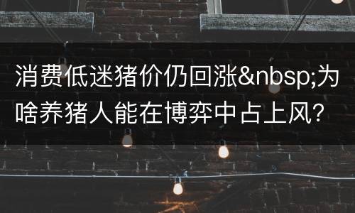 消费低迷猪价仍回涨&nbsp;为啥养猪人能在博弈中占上风？