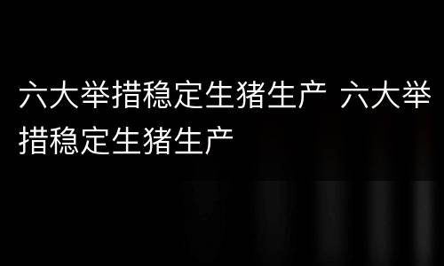 六大举措稳定生猪生产 六大举措稳定生猪生产