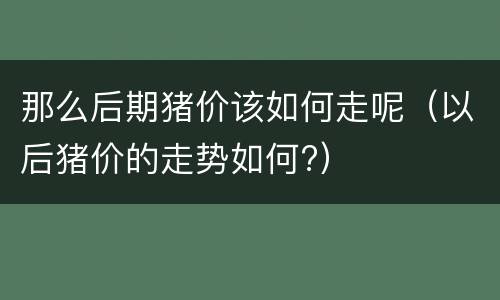 那么后期猪价该如何走呢（以后猪价的走势如何?）