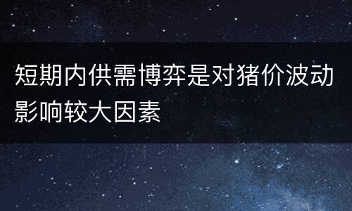 短期内供需博弈是对猪价波动影响较大因素