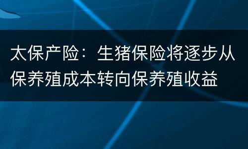太保产险：生猪保险将逐步从保养殖成本转向保养殖收益