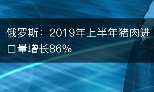 俄罗斯：2019年上半年猪肉进口量增长86%
