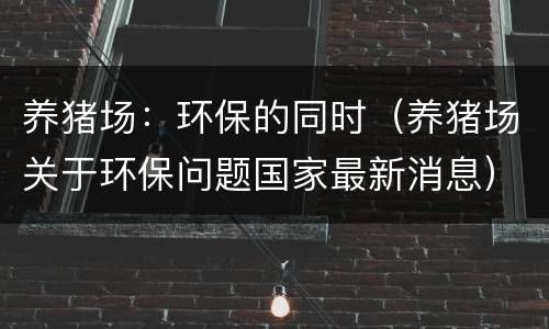 养猪场：环保的同时（养猪场关于环保问题国家最新消息）