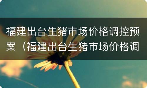 福建出台生猪市场价格调控预案（福建出台生猪市场价格调控预案最新）