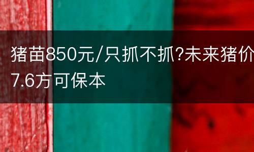 猪苗850元/只抓不抓?未来猪价7.6方可保本