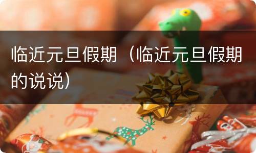 临近元旦假期（临近元旦假期的说说）