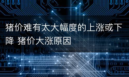 猪价难有太大幅度的上涨或下降 猪价大涨原因