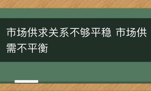 市场供求关系不够平稳 市场供需不平衡