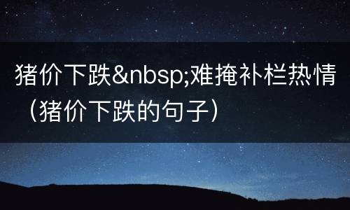 猪价下跌&nbsp;难掩补栏热情（猪价下跌的句子）