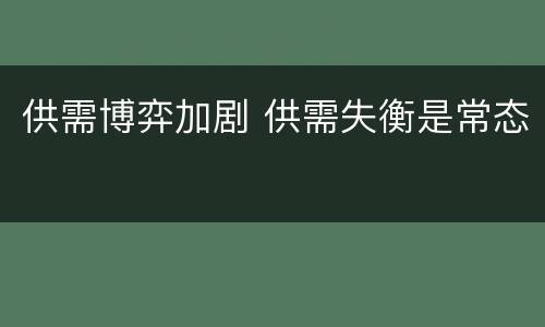 供需博弈加剧 供需失衡是常态