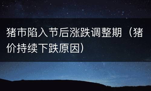 猪市陷入节后涨跌调整期（猪价持续下跌原因）