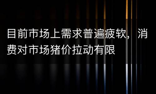 目前市场上需求普遍疲软，消费对市场猪价拉动有限