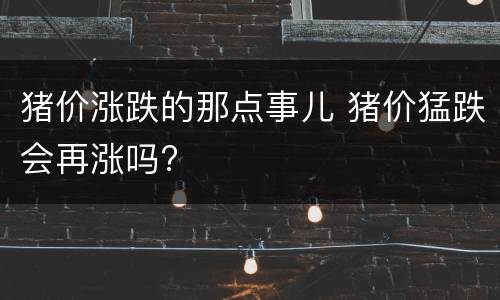 猪价涨跌的那点事儿 猪价猛跌会再涨吗?