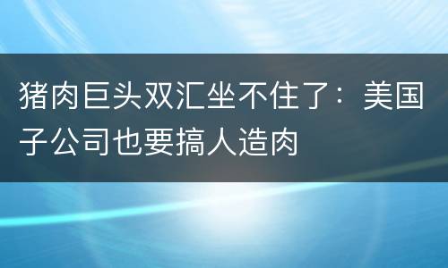 猪肉巨头双汇坐不住了：美国子公司也要搞人造肉
