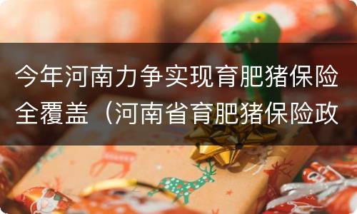 今年河南力争实现育肥猪保险全覆盖（河南省育肥猪保险政策条款）