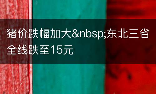 猪价跌幅加大&nbsp;东北三省全线跌至15元
