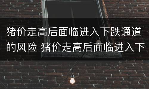 猪价走高后面临进入下跌通道的风险 猪价走高后面临进入下跌通道的风险有多大