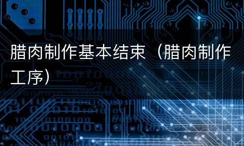 腊肉制作基本结束（腊肉制作工序）