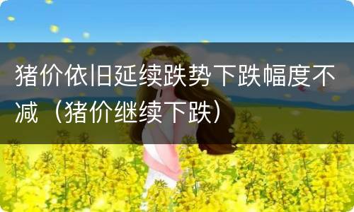 猪价依旧延续跌势下跌幅度不减（猪价继续下跌）