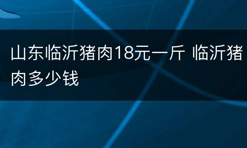 山东临沂猪肉18元一斤 临沂猪肉多少钱