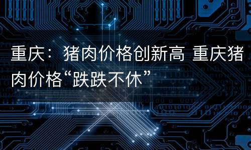 重庆：猪肉价格创新高 重庆猪肉价格“跌跌不休”