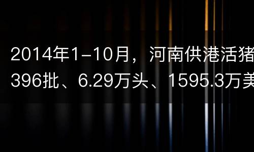 2014年1-10月，河南供港活猪396批、6.29万头、1595.3万美元