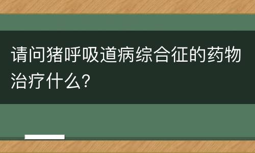 请问猪呼吸道病综合征的药物治疗什么？