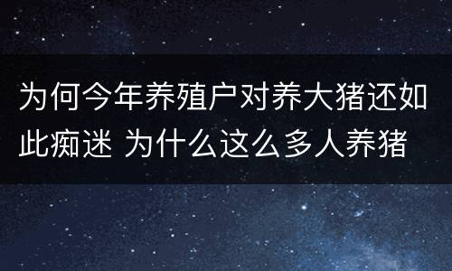 为何今年养殖户对养大猪还如此痴迷 为什么这么多人养猪