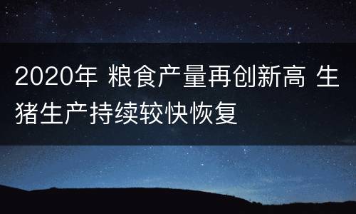 2020年 粮食产量再创新高 生猪生产持续较快恢复