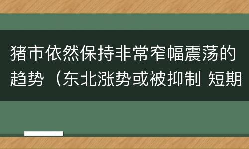 猪市依然保持非常窄幅震荡的趋势（东北涨势或被抑制 短期猪价或持续小幅震荡）