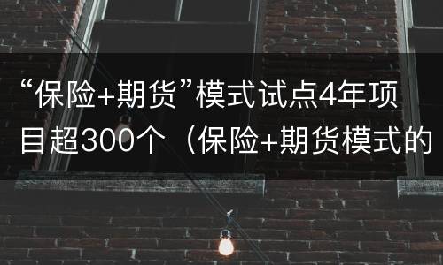 “保险+期货”模式试点4年项目超300个（保险+期货模式的延伸）