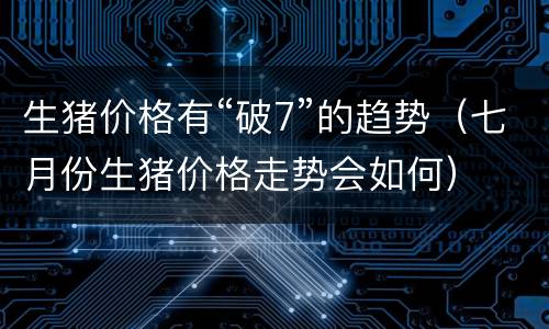 生猪价格有“破7”的趋势（七月份生猪价格走势会如何）