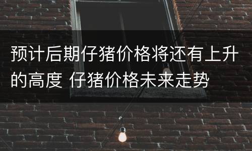 预计后期仔猪价格将还有上升的高度 仔猪价格未来走势