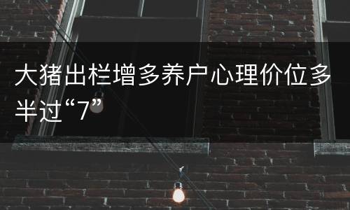 大猪出栏增多养户心理价位多半过“7”