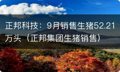 正邦科技：9月销售生猪52.21万头（正邦集团生猪销售）