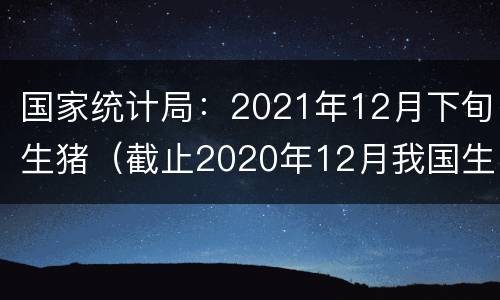 国家统计局：2021年12月下旬生猪（截止2020年12月我国生猪存栏）