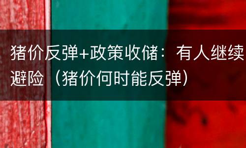猪价反弹+政策收储：有人继续避险（猪价何时能反弹）