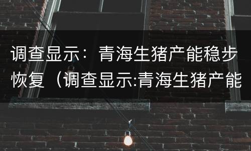 调查显示：青海生猪产能稳步恢复（调查显示:青海生猪产能稳步恢复是真的吗）