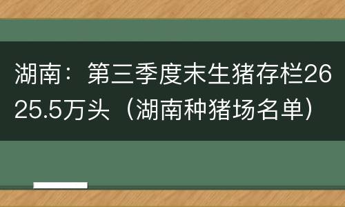 湖南：第三季度末生猪存栏2625.5万头（湖南种猪场名单）