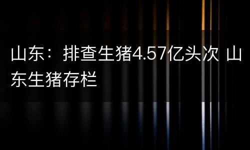 山东：排查生猪4.57亿头次 山东生猪存栏