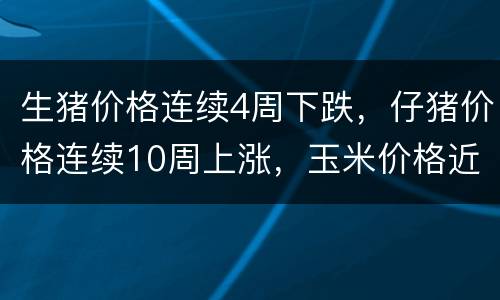 生猪价格连续4周下跌，仔猪价格连续10周上涨，玉米价格近期保持