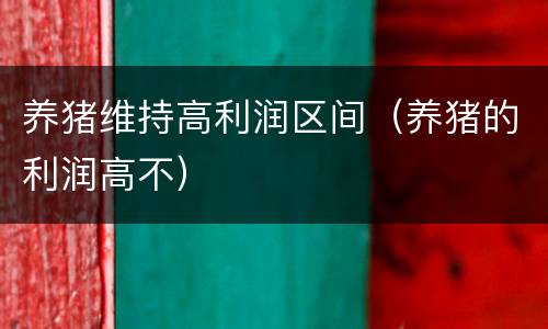 养猪维持高利润区间（养猪的利润高不）