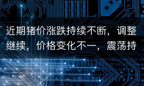 近期猪价涨跌持续不断，调整继续，价格变化不一，震荡持续