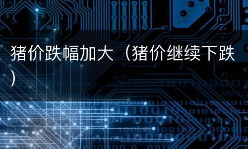 猪价跌幅加大（猪价继续下跌）