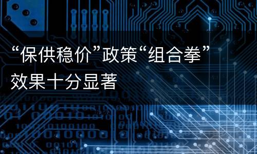 “保供稳价”政策“组合拳”效果十分显著