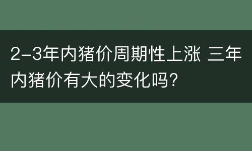 2-3年内猪价周期性上涨 三年内猪价有大的变化吗?